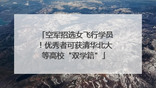 空军招选女飞行学员！优秀者可获清华北大等高校“双学籍”