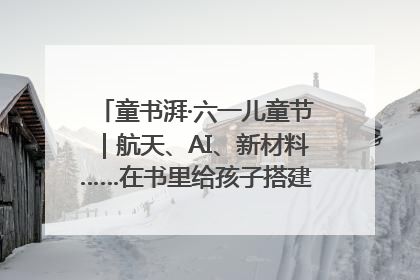 童书湃·六一儿童节｜航天、AI、新材料……在书里给孩子搭建产业科技的网
