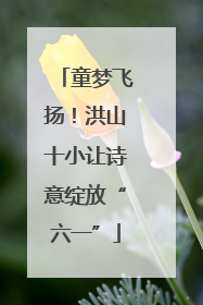 童梦飞扬!洪山十小让诗意绽放“六一”