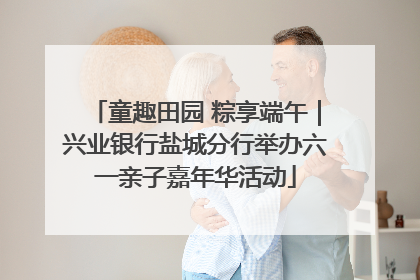童趣田园 粽享端午｜兴业银行盐城分行举办六一亲子嘉年华活动