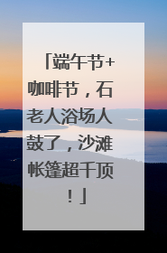 端午节+咖啡节，石老人浴场人鼓了，沙滩帐篷超千顶！