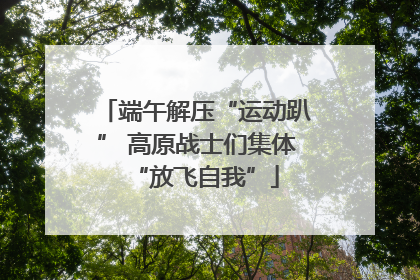 端午解压“运动趴” 高原战士们集体“放飞自我”