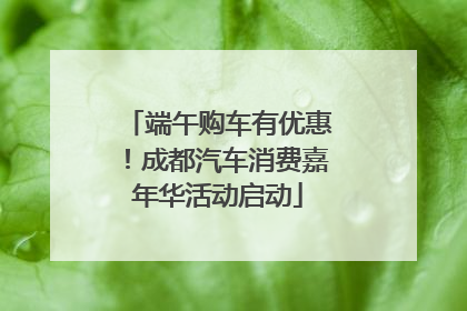 端午购车有优惠！成都汽车消费嘉年华活动启动