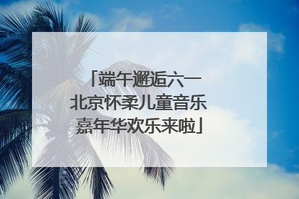 端午邂逅六一 北京怀柔儿童音乐嘉年华欢乐来啦