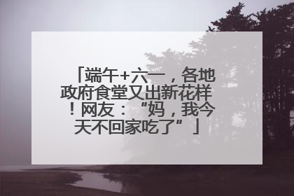 端午+六一，各地政府食堂又出新花样！网友：“妈，我今天不回家吃了”