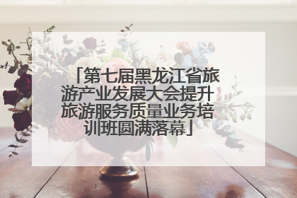 第七届黑龙江省旅游产业发展大会提升旅游服务质量业务培训班圆满落幕