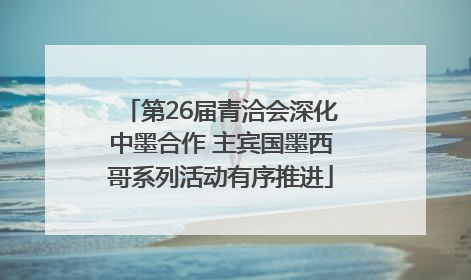 第26届青洽会深化中墨合作 主宾国墨西哥系列活动有序推进