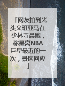 网友拍到光头文班亚马在少林寺晨跑，称是离NBA巨星最近的一次，景区回应