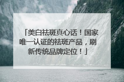 美白祛斑真心话！国家唯一认证的祛斑产品，刷新传统品牌定位！