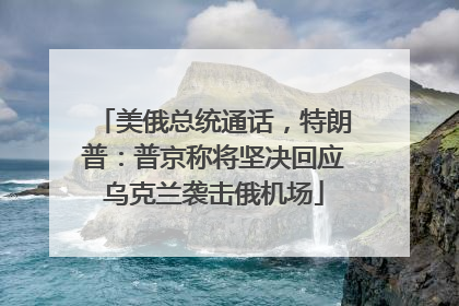 美俄总统通话，特朗普：普京称将坚决回应乌克兰袭击俄机场