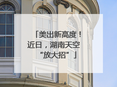 美出新高度！近日，湖南天空“放大招”