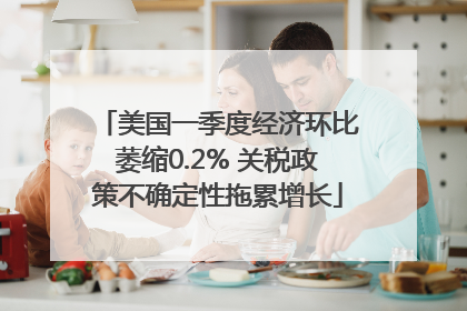 美国一季度经济环比萎缩0.2% 关税政策不确定性拖累增长