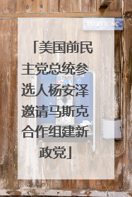 美国前民主党总统参选人杨安泽邀请马斯克合作组建新政党