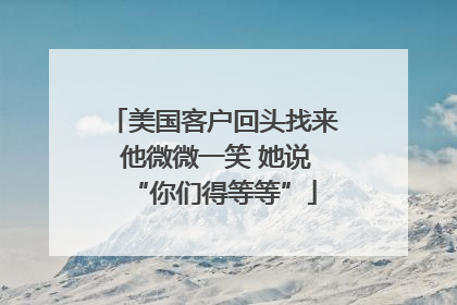 美国客户回头找来 他微微一笑 她说“你们得等等”