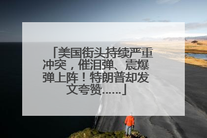 美国街头持续严重冲突，催泪弹、震爆弹上阵！特朗普却发文夸赞……
