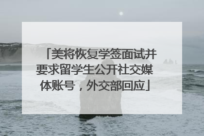 美将恢复学签面试并要求留学生公开社交媒体账号，外交部回应