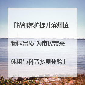 精细养护提升滨州植物园品质 为市民带来休闲与科普多重体验