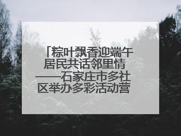 粽叶飘香迎端午 居民共话邻里情——石家庄市多社区举办多彩活动营造节日氛围