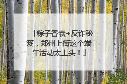 粽子香囊+反诈秘笈，郑州上街这个端午活动太上头！
