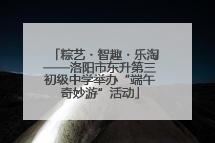 粽艺・智趣・乐淘——洛阳市东升第三初级中学举办“端午奇妙游”活动