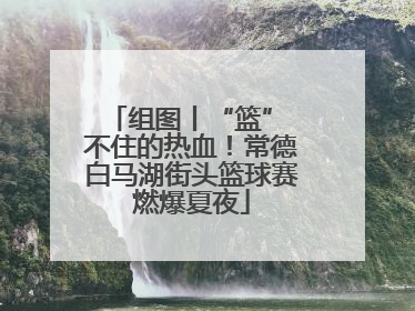 组图丨“篮” 不住的热血！常德白马湖街头篮球赛燃爆夏夜