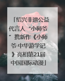 绍兴非遗公益代言人“小师爷”携新作《小师爷·中华游学记》亮相第21届中国国际动漫