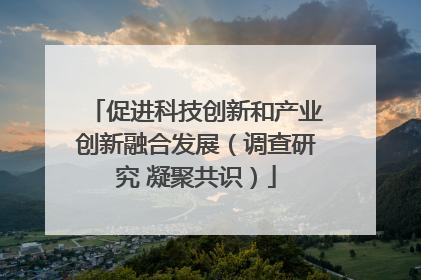 促进科技创新和产业创新融合发展（调查研究 凝聚共识）
