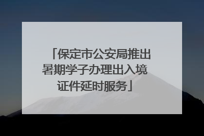 保定市公安局推出暑期学子办理出入境证件延时服务