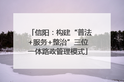 信阳：构建“普法+服务+整治”三位一体路政管理模式