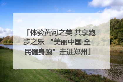 体验黄河之美 共享跑步之乐 “美丽中国·全民健身跑”走进郑州