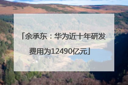 余承东：华为近十年研发费用为12490亿元