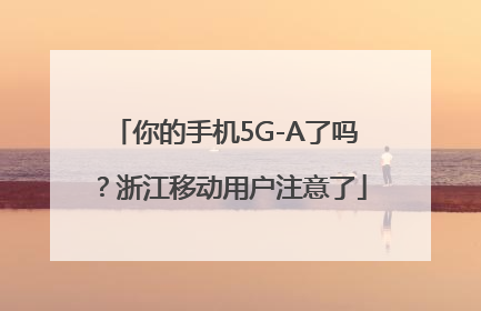 你的手机5G-A了吗？浙江移动用户注意了