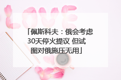佩斯科夫：俄会考虑30天停火提议 但试图对俄施压无用