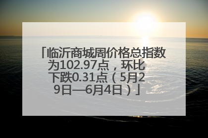 临沂商城周价格总指数为102.97点，环比下跌0.31点（5月29日—6月4日）