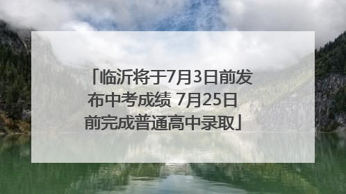 临沂将于7月3日前发布中考成绩 7月25日前完成普通高中录取