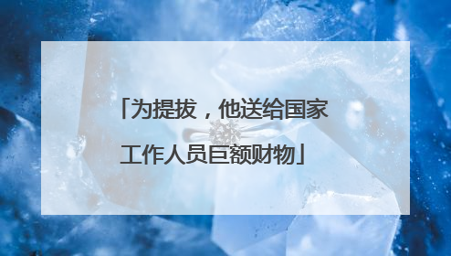 为提拔，他送给国家工作人员巨额财物