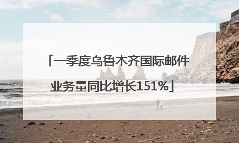 一季度乌鲁木齐国际邮件业务量同比增长151%