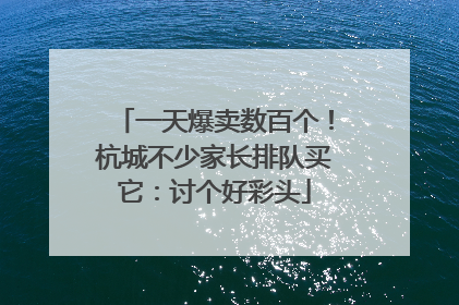 一天爆卖数百个！杭城不少家长排队买它：讨个好彩头