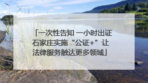 一次性告知 一小时出证 石家庄实施“公证+”让法律服务触达更多领域