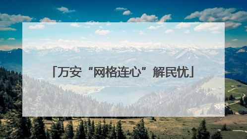 万安“网格连心”解民忧