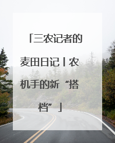 三农记者的麦田日记丨农机手的新“搭档”