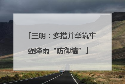 三明：多措并举筑牢强降雨“防御墙”