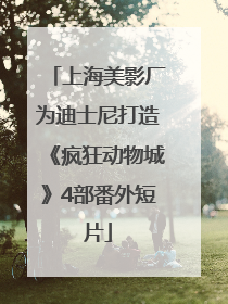 上海美影厂为迪士尼打造《疯狂动物城》4部番外短片
