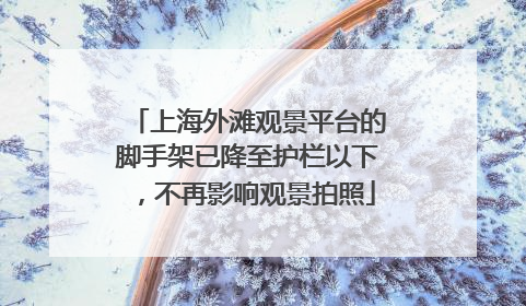 上海外滩观景平台的脚手架已降至护栏以下，不再影响观景拍照