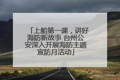 上船第一课，讲好海防新故事 台州公安深入开展海防主题宣防月活动