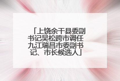 上饶余干县委副书记吴松跨市调任九江瑞昌市委副书记、市长候选人