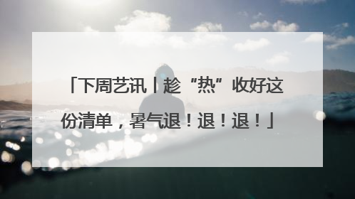 下周艺讯丨趁“热”收好这份清单，暑气退！退！退！