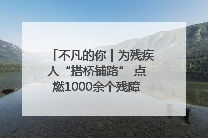 不凡的你｜为残疾人“搭桥铺路” 点燃1000余个残障家庭的希望之光