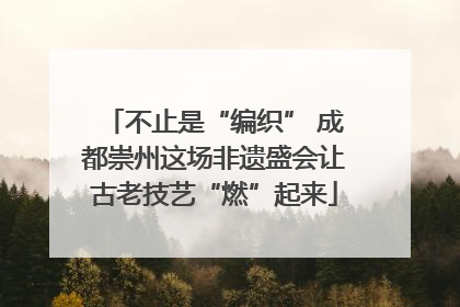 不止是“编织” 成都崇州这场非遗盛会让古老技艺“燃”起来
