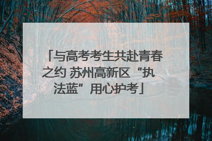 与高考考生共赴青春之约 苏州高新区“执法蓝”用心护考